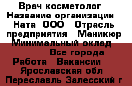 Врач-косметолог › Название организации ­ Ната, ООО › Отрасль предприятия ­ Маникюр › Минимальный оклад ­ 50 000 - Все города Работа » Вакансии   . Ярославская обл.,Переславль-Залесский г.